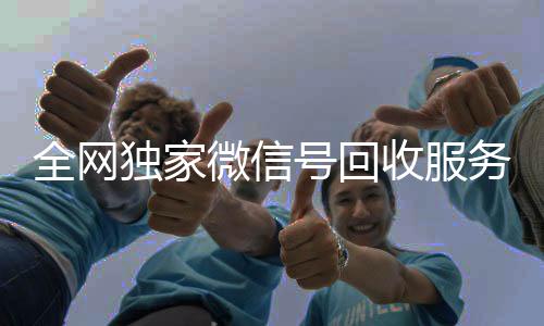 全网独家微信号回收服务，24小时在线助力您的便捷交易