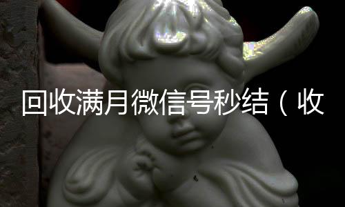 回收满月微信号秒结(收满月微信号现结)