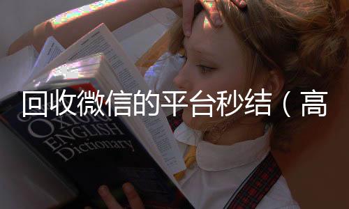 回收微信的平台秒结(高价回收微信秒结账)