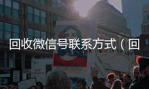 回收微信号联系方式（回收微信号联系方式怎么填）