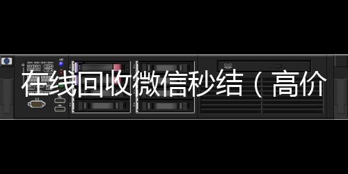 在线回收微信秒结(高价回收微信秒结账)