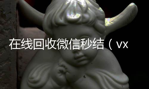 在线回收微信秒结(vx回收平台秒结)