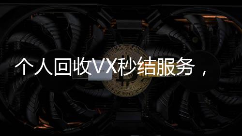 个人回收VX秒结服务，轻松变现，高效无忧！