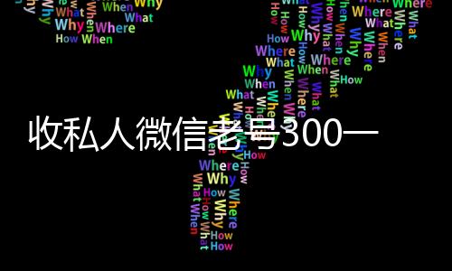 收私人微信老号300一个(大量回收私人微信号)