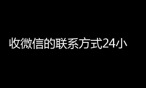 收微信的联系方式24小时回收(24小时微信回收公司)