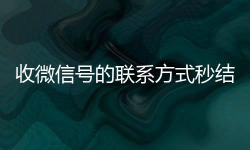 收微信号的联系方式秒结(专收微信号联系方式)