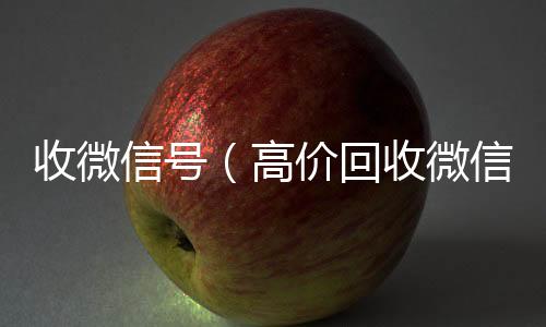 收微信号(高价回收微信号)