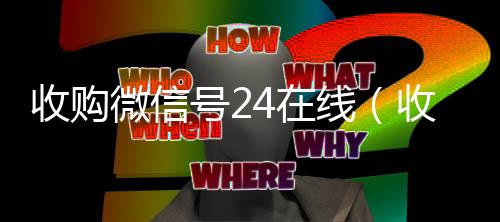 收购微信号24在线(收购微信号平台 价格高 结账快)