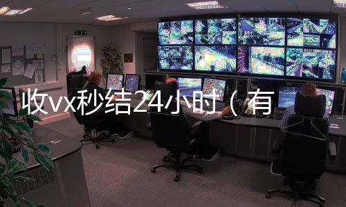 收vx秒结24小时(有没有收微信号秒结账的)