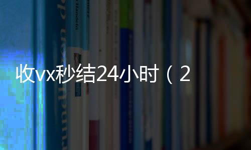 收vx秒结24小时（24小时在线收微信秒结）
