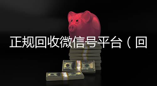 正规回收微信号平台（回收微信号平台官网）