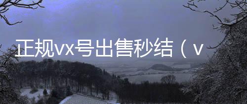 正规vx号出售秒结(vx号出售稳定 当天)