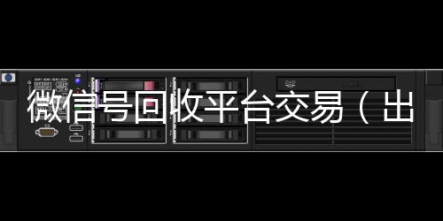 微信号回收平台交易(出售微信24小时在线回收)