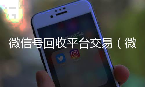 微信号回收平台交易(微信号回收平台交易违法吗)