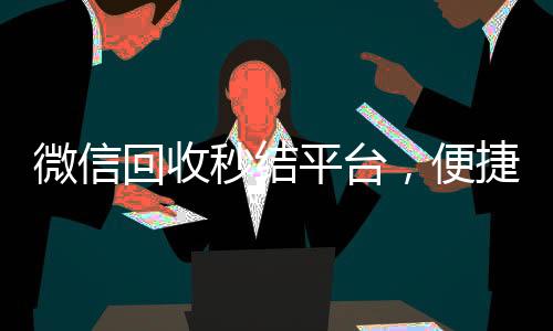 微信回收秒结平台，便捷高效，您的闲置物品快速变现新选择