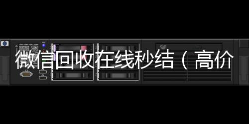 微信回收在线秒结(高价回收微信秒结账)