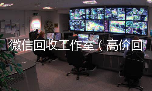 微信回收工作室（高价回收微信工作室）