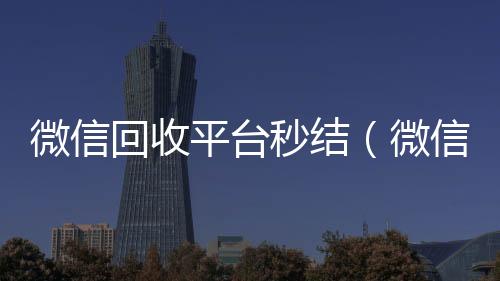 微信回收平台秒结(微信回收秒结算)