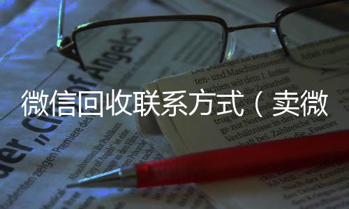 微信回收联系方式(卖微信的正规交易平台)