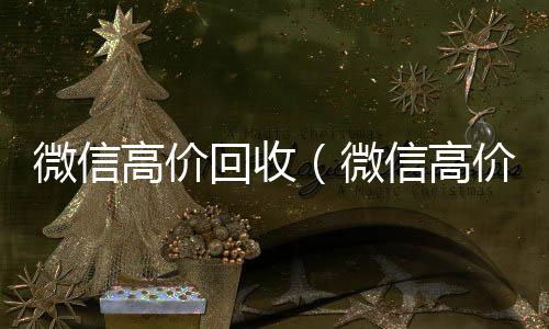微信高价回收(微信高价回收秒结)