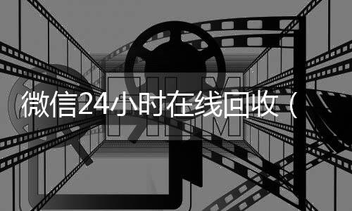 微信24小时在线回收(高价回收微信24小时在线)