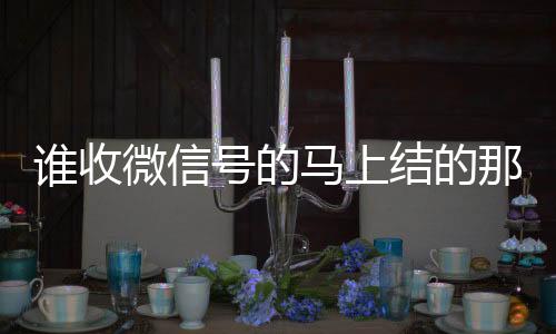 谁收微信号的马上结的那种(收微信号平台 价格高 结账快)