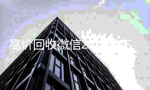 高价回收微信24小时在线(高价回收微信24小时回收)