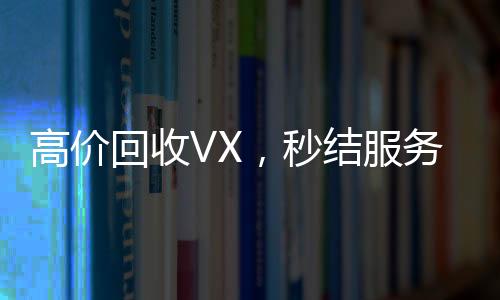 高价回收VX，秒结服务，轻松变现您的虚拟资产