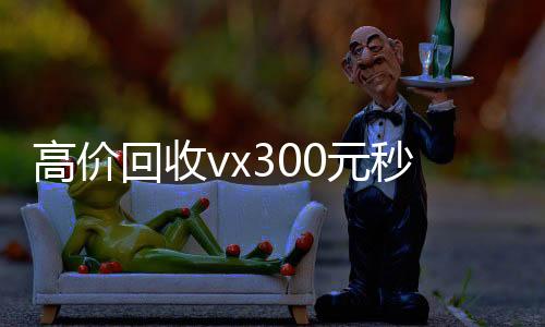 高价回收vx300元秒结(回收vx秒结联系方式)