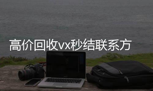 高价回收vx秒结联系方式(回收微信秒结平台)