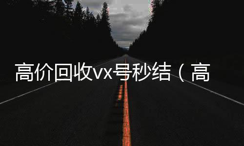 高价回收vx号秒结(高价回收微信号300元秒结)