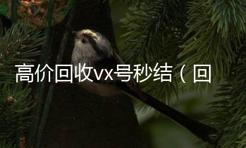 高价回收vx号秒结(回收微信号秒结)
