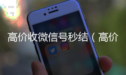 高价收微信号秒结(高价收微信号秒结算)