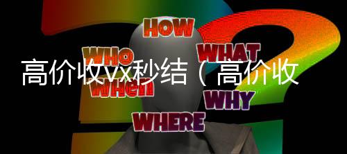 高价收vx秒结(高价收微信秒结)