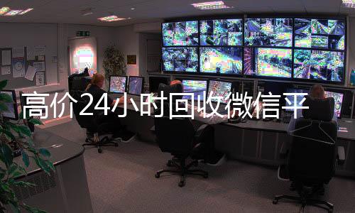 高价24小时回收微信平台(24小时回收vx)