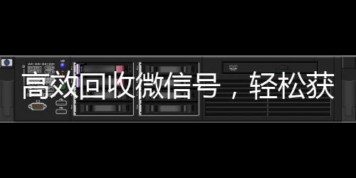高效回收微信号,轻松获取联系方式,助力您的社交拓展!