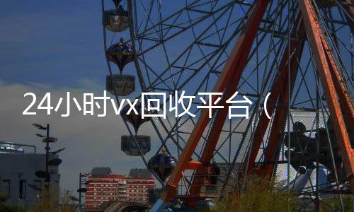24小时vx回收平台（24个小时高价回收微信）