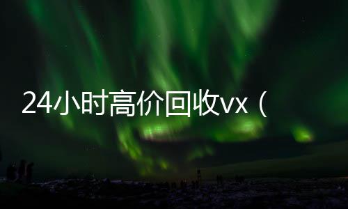 24小时高价回收vx(24小时高价回收微信)