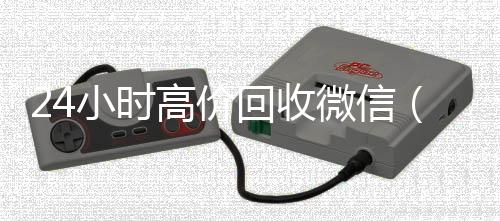 24小时高价回收微信(24小时高价回收微信群)