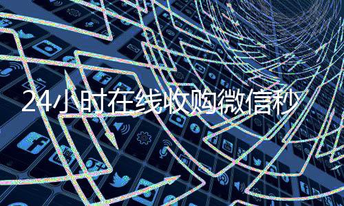 24小时在线收购微信秒结（24小时高价收微信）