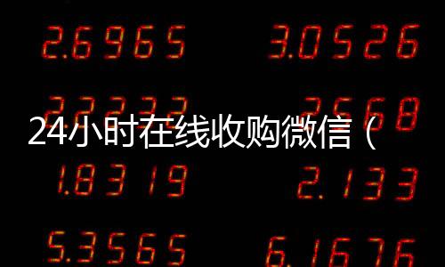 24小时在线收购微信(正规微信收购平台)