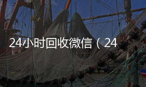 24小时回收微信(24小时回收微信号平台)