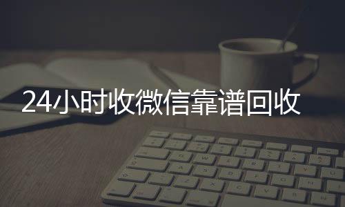 24小时收微信靠谱回收(出售微信24小时在线回收)