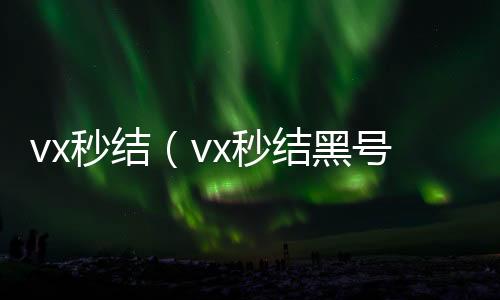vx秒结(vx秒结黑号交易平台)