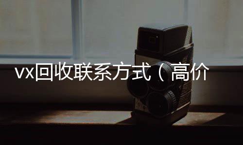 vx回收联系方式(高价回收微信的联系方式)