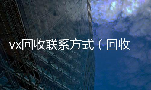 vx回收联系方式（回收微信的联系方式）